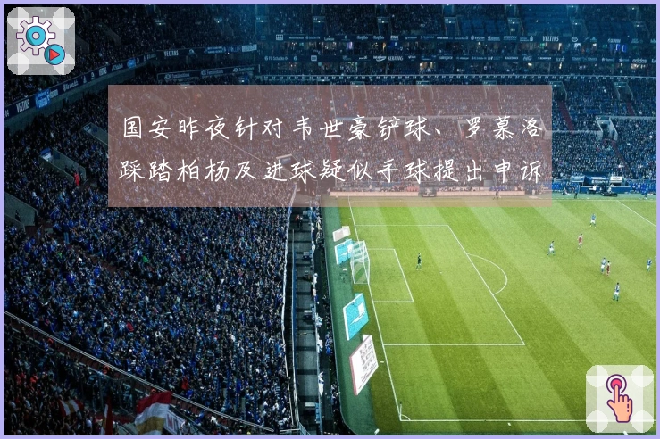 国安昨夜针对韦世豪铲球、罗慕洛踩踏柏杨及进球疑似手球提出申诉