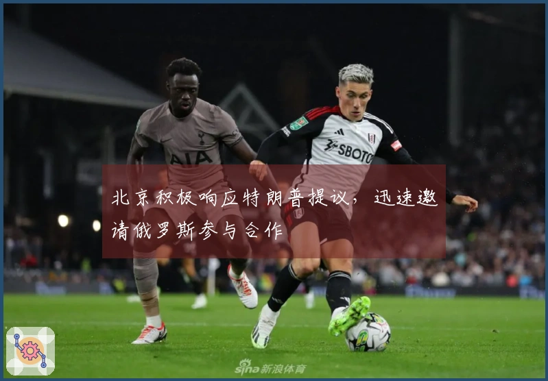 北京积极响应特朗普提议，迅速邀请俄罗斯参与合作