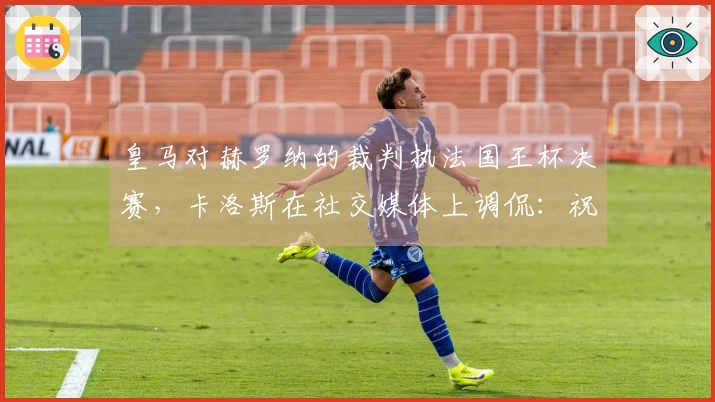 皇马对赫罗纳的裁判执法国王杯决赛，卡洛斯在社交媒体上调侃：祝贺！