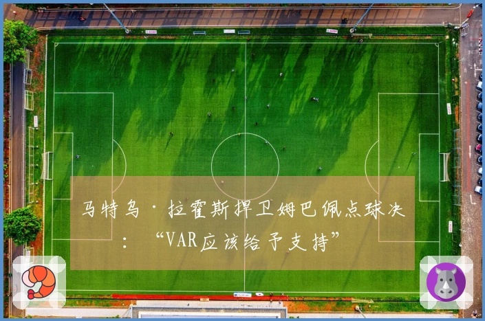 马特乌·拉霍斯捍卫姆巴佩点球决定：“VAR应该给予支持”