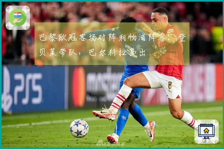 巴黎欧冠客场对阵利物浦阵容:登贝莱带队,巴尔科拉复出