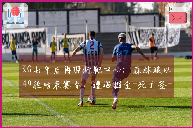 KG七年后再现标靶中心：森林狼以49胜结束赛季，遭遇掘金-死亡签-