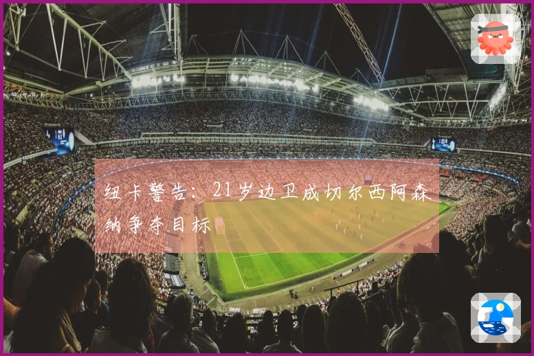 纽卡警告：21岁边卫成切尔西阿森纳争夺目标