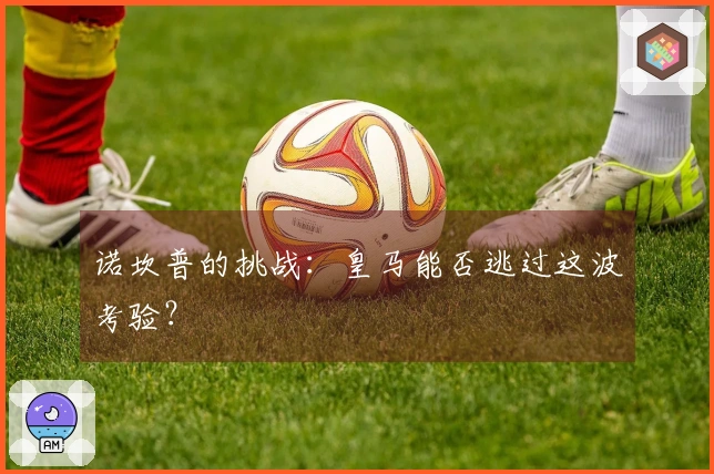 诺坎普的挑战：皇马能否逃过这波考验？