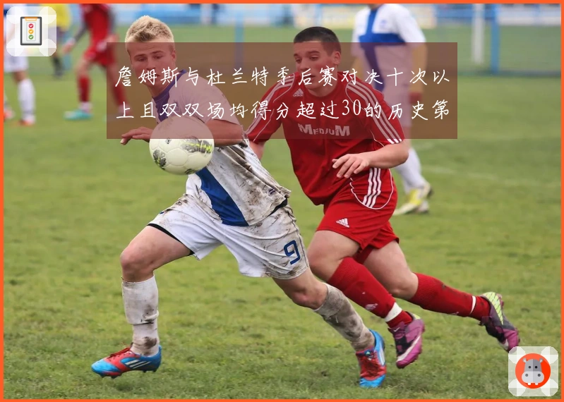 詹姆斯与杜兰特季后赛对决十次以上且双双场均得分超过30的历史第一对