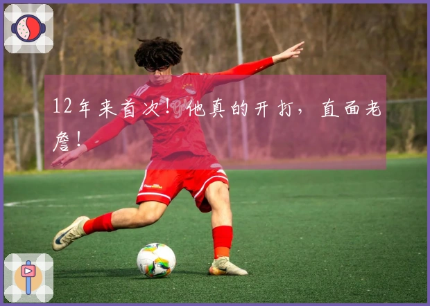 12年来首次！他真的开打，直面老詹！