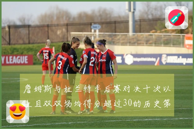 詹姆斯与杜兰特季后赛对决十次以上且双双场均得分超过30的历史第一对