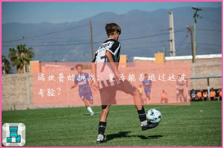 诺坎普的挑战：皇马能否逃过这波考验？