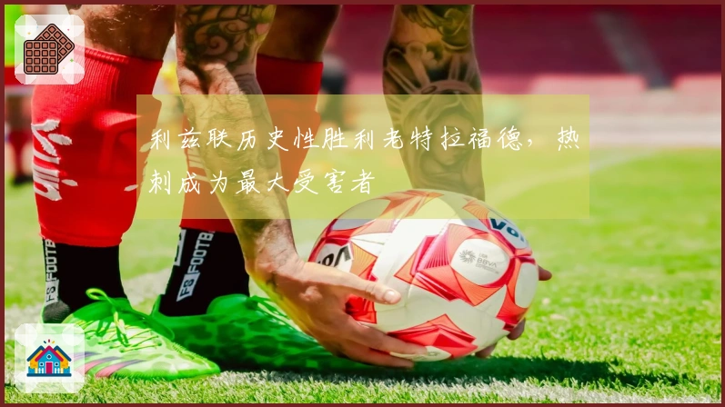 利兹联历史性胜利老特拉福德，热刺成为最大受害者