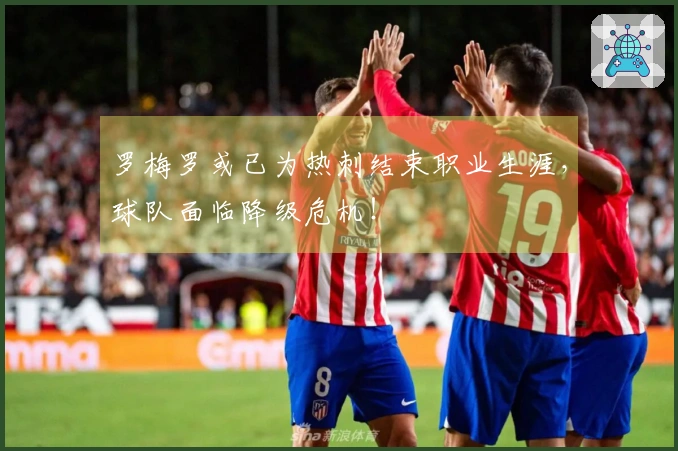 罗梅罗或已为热刺结束职业生涯，球队面临降级危机！