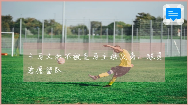 卡马文加不被皇马主动交易，球员意愿留队