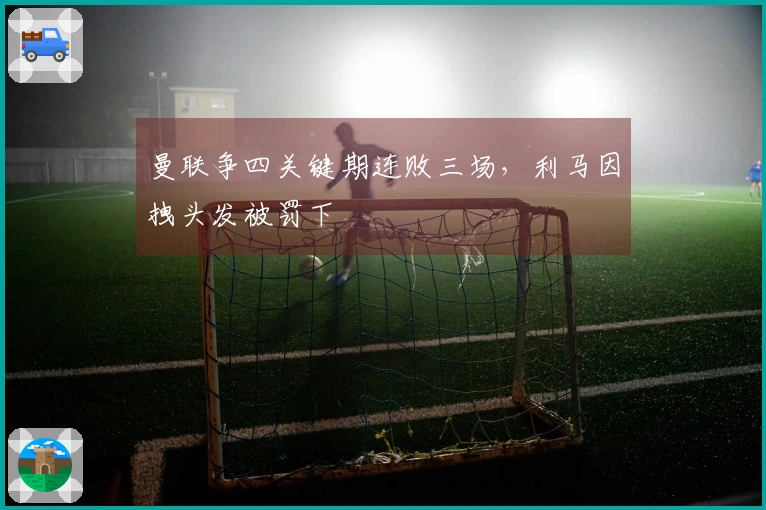 曼联争四关键期连败三场，利马因拽头发被罚下