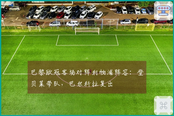巴黎欧冠客场对阵利物浦阵容：登贝莱带队，巴尔科拉复出