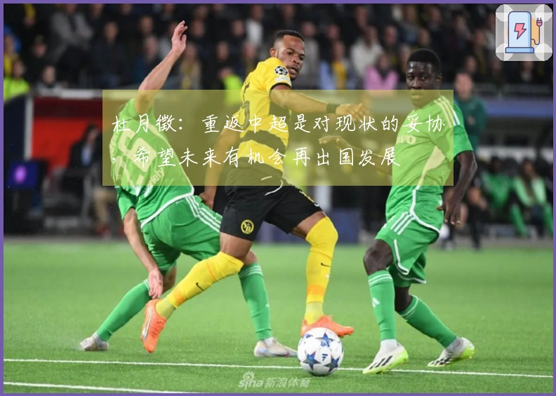 杜月徵:重返中超是对现状的妥协,希望未来有机会再出国发展