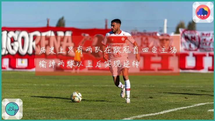 历史上只有两队在欧冠首回合主场输掉两球以上后实现逆转