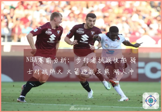 NBA赛前分析：步行者挑战快船 骑士对战热火 火箭迎战灰熊 湖人冲击篮网
