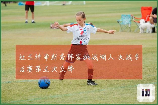 杜兰特率新秀阵容挑战湖人 决战季后赛第五次交锋
