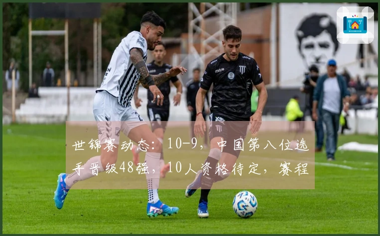 世锦赛动态：10-9，中国第八位选手晋级48强，10人资格待定，赛程一览