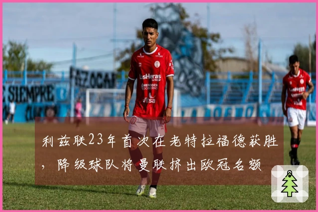 利兹联23年首次在老特拉福德获胜，降级球队将曼联挤出欧冠名额