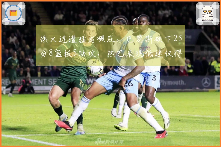 热火连遭猛龙碾压，巴恩斯砍下25分8篮板5助攻，热巴表现低迷仅得2分
