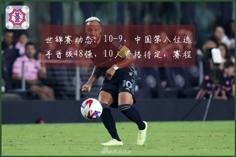 世锦赛动态：10-9，中国第八位选手晋级48强，10人资格待定，赛程一览