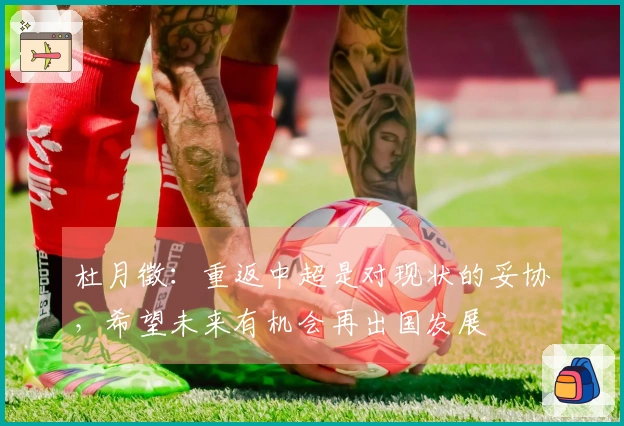 杜月徵：重返中超是对现状的妥协，希望未来有机会再出国发展