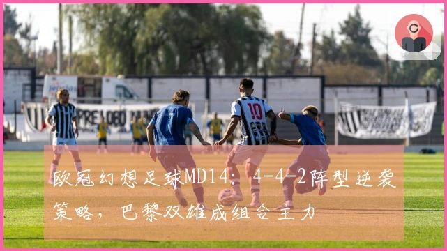 欧冠幻想足球MD14：4-4-2阵型逆袭策略，巴黎双雄成组合主力