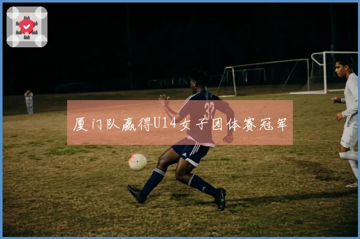 厦门队赢得U14女子团体赛冠军