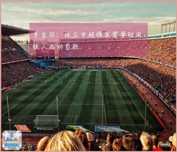 李金羽：适应中超强度需要时间，铁人成功首胜