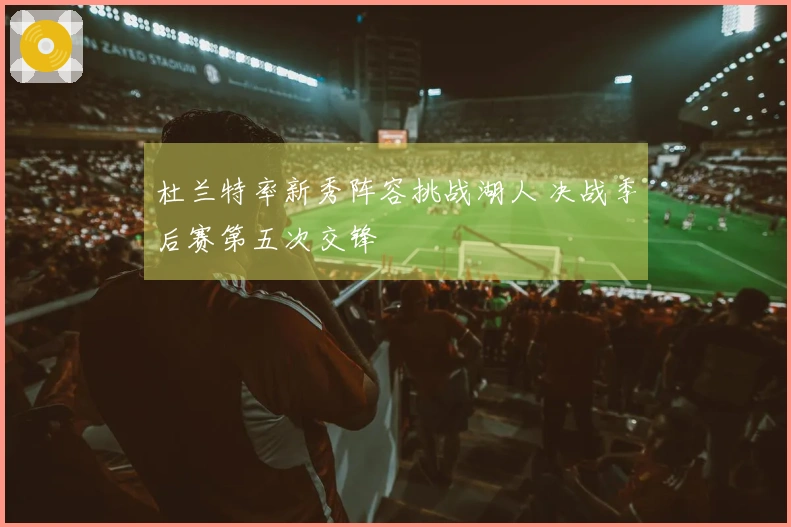 杜兰特率新秀阵容挑战湖人 决战季后赛第五次交锋