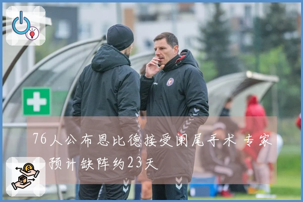 76人公布恩比德接受阑尾手术 专家：预计缺阵约23天